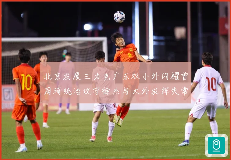 北京发展三力克广东双小外闪耀曾周琦统治攻守徐杰与大外发挥失常专题观察：最新赛事动态与深度分析