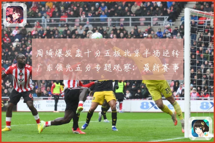 周琦爆发轰十分五板北京半场逆转广东领先五分专题观察：最新赛事动态与深度分析