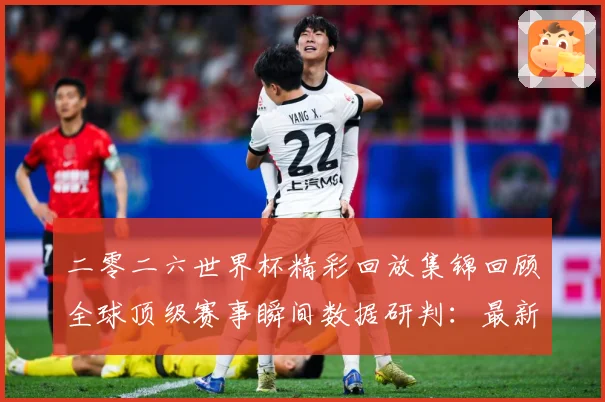 二零二六世界杯精彩回放集锦回顾全球顶级赛事瞬间数据研判：最新赛事动态与深度分析