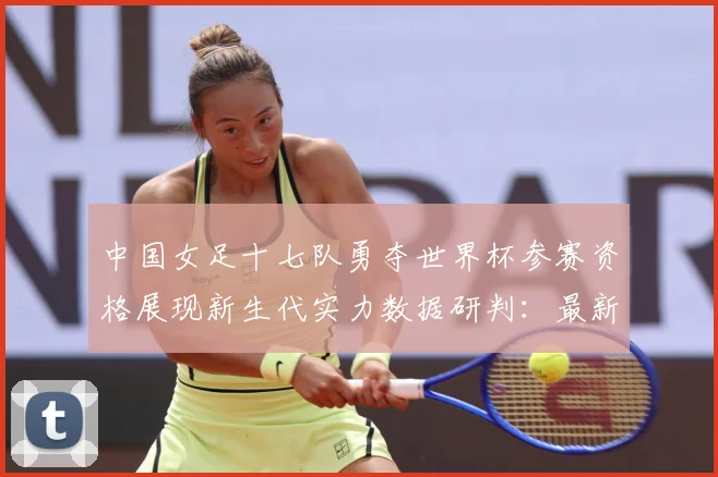 中国女足十七队勇夺世界杯参赛资格展现新生代实力数据研判：最新赛事动态与深度分析