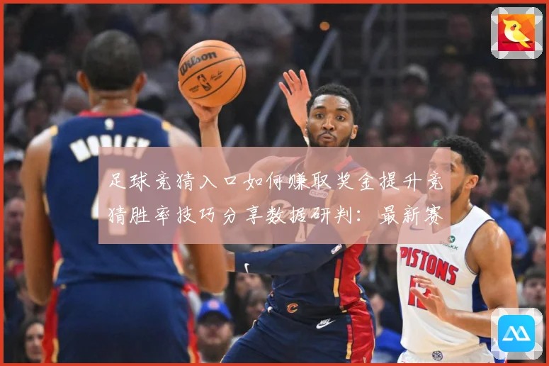 足球竞猜入口如何赚取奖金提升竞猜胜率技巧分享数据研判：最新赛事动态与深度分析