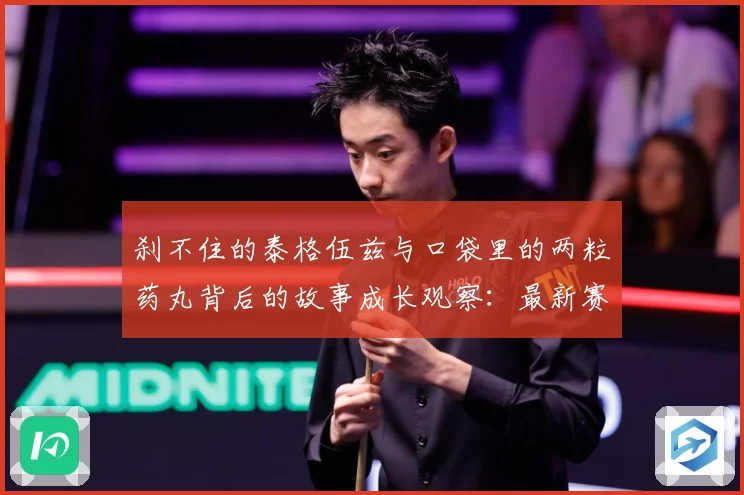 刹不住的泰格伍兹与口袋里的两粒药丸背后的故事成长观察：最新赛事动态与深度分析