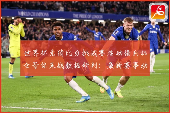 世界杯竞猜比分挑战赛活动福利机会等你来战数据研判：最新赛事动态与深度分析