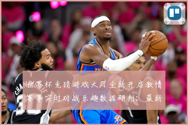 世界杯竞猜游戏大厅全新开启激情赛事实时对战乐趣数据研判：最新赛事动态与深度分析
