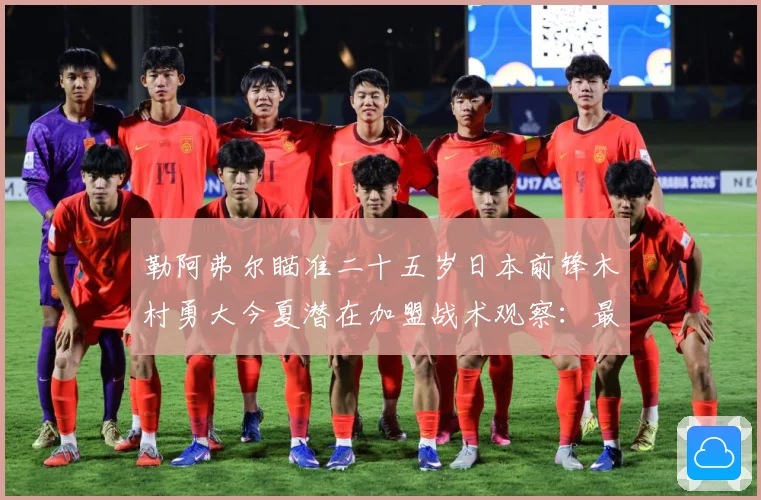 勒阿弗尔瞄准二十五岁日本前锋木村勇大今夏潜在加盟战术观察：最新赛事动态与深度分析