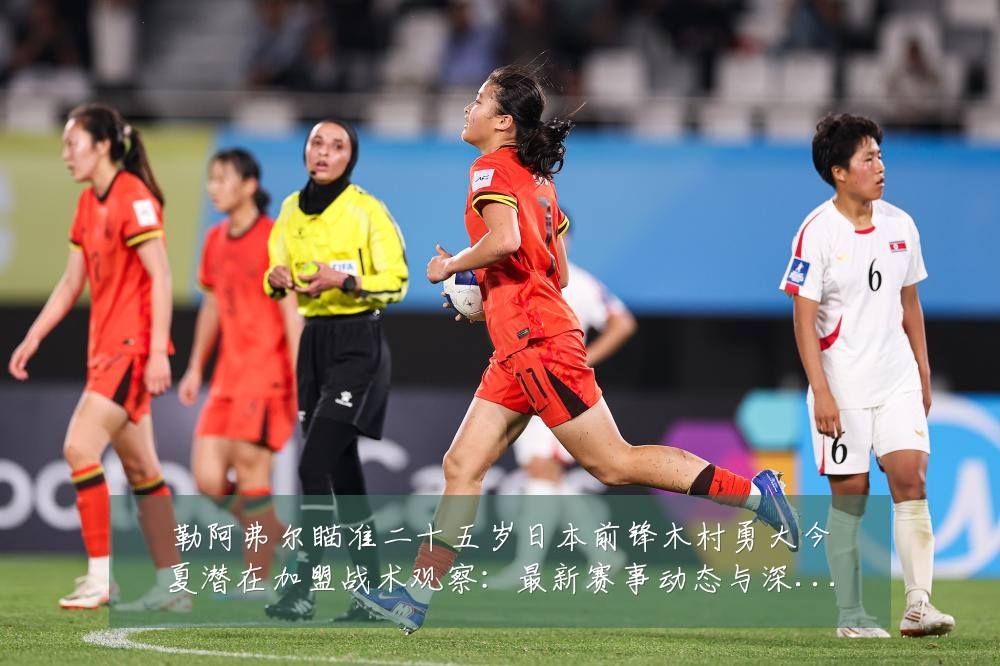 勒阿弗尔瞄准二十五岁日本前锋木村勇大今夏潜在加盟战术观察:最新赛事动态与深度分析