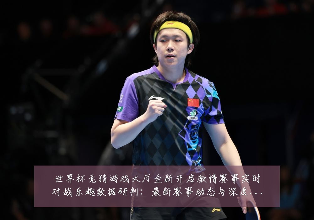 世界杯竞猜游戏大厅全新开启激情赛事实时对战乐趣数据研判:最新赛事动态与深度分析