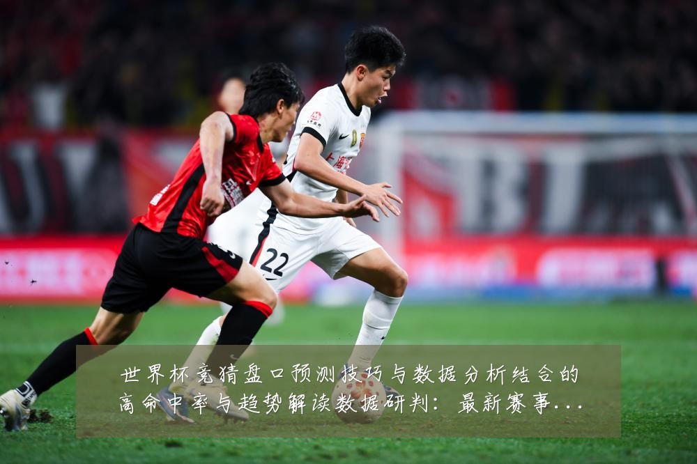 世界杯竞猜盘口预测技巧与数据分析结合的高命中率与趋势解读数据研判：最新赛事动态与深度分析