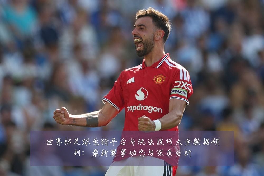 世界杯足球竞猜平台与玩法技巧大全数据研判:最新赛事动态与深度分析