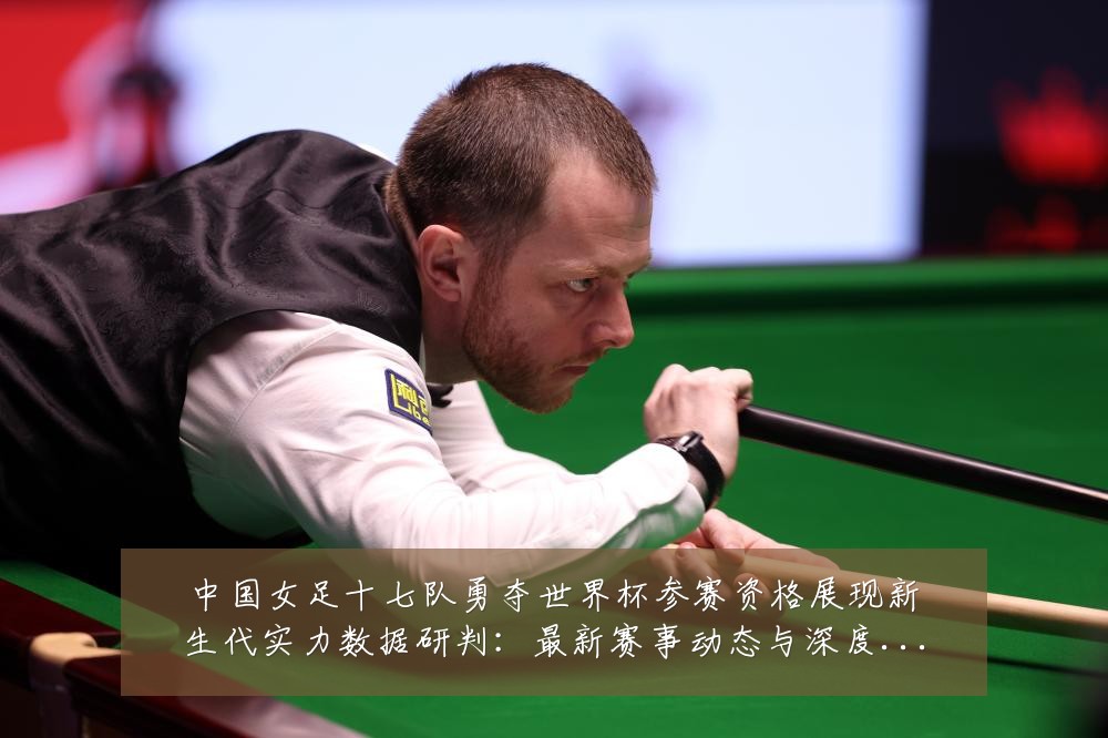 中国女足十七队勇夺世界杯参赛资格展现新生代实力数据研判：最新赛事动态与深度分析