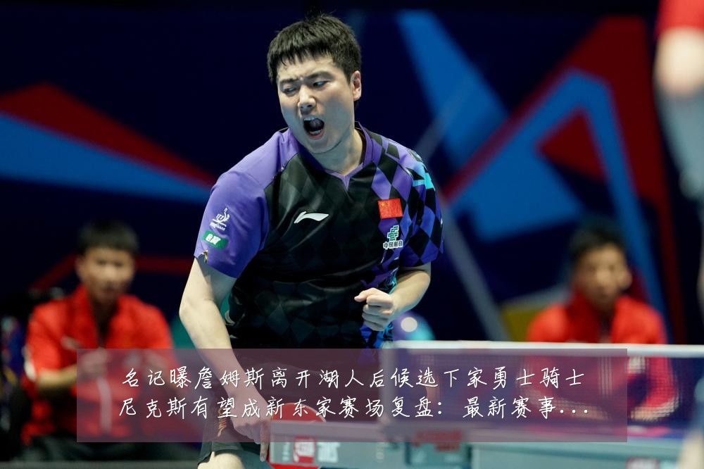名记曝詹姆斯离开湖人后候选下家勇士骑士尼克斯有望成新东家赛场复盘:最新赛事动态与深度分析