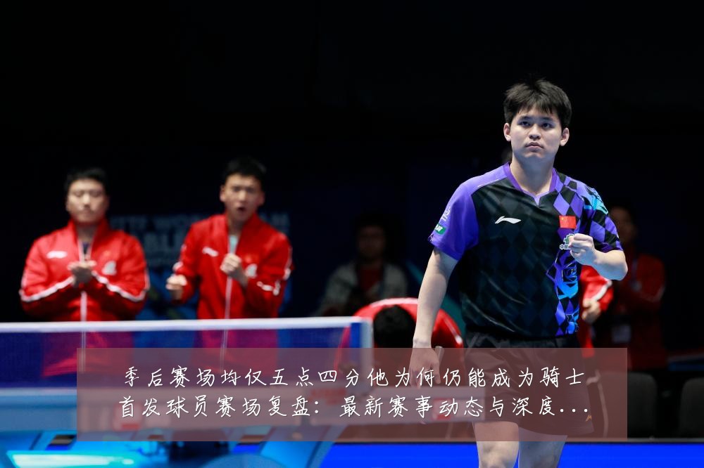 季后赛场均仅五点四分他为何仍能成为骑士首发球员赛场复盘:最新赛事动态与深度分析