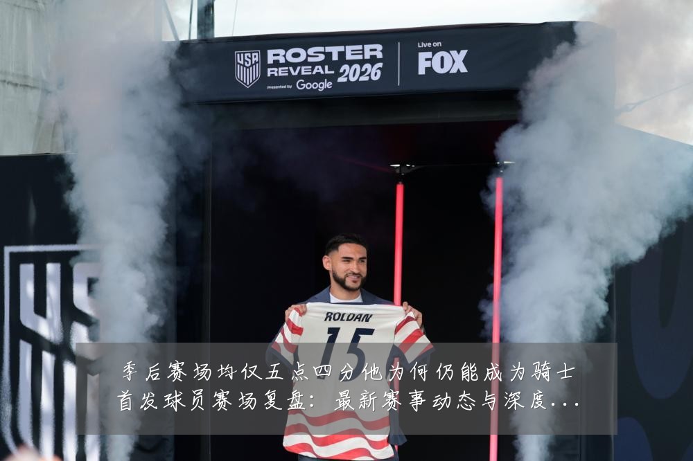 季后赛场均仅五点四分他为何仍能成为骑士首发球员赛场复盘:最新赛事动态与深度分析