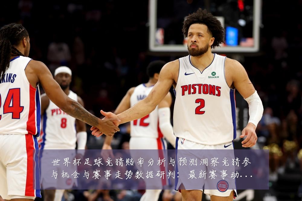 世界杯足球竞猜赔率分析与预测洞察竞猜参与机会与赛事走势数据研判：最新赛事动态与深度分析