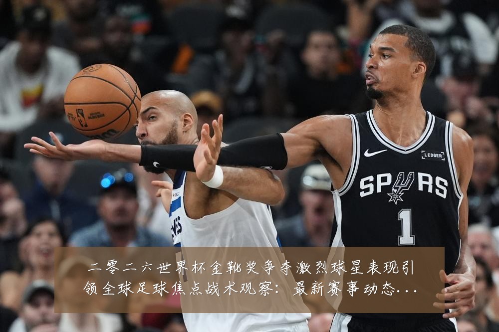二零二六世界杯金靴奖争夺激烈球星表现引领全球足球焦点战术观察:最新赛事动态与深度分析