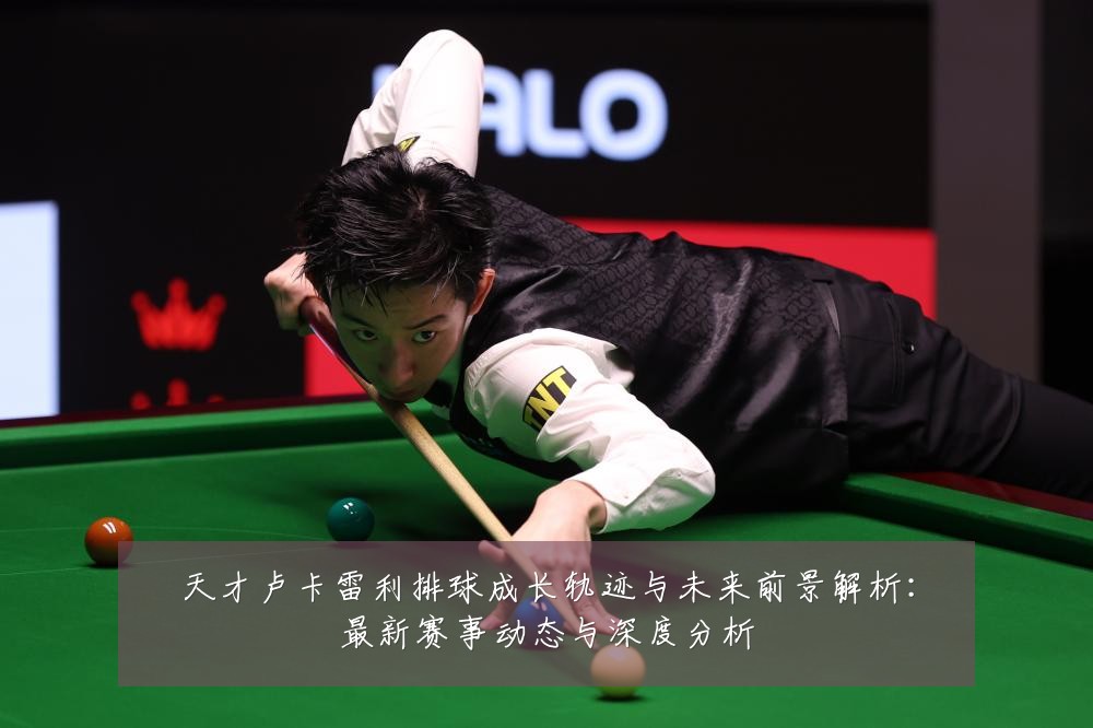 天才卢卡雷利排球成长轨迹与未来前景解析：最新赛事动态与深度分析