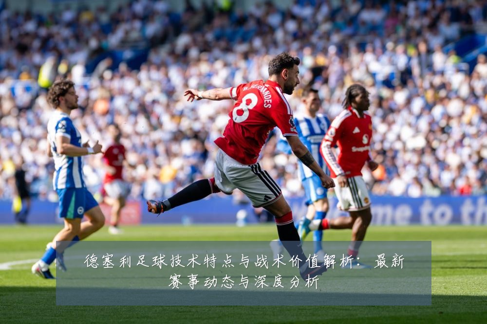 德塞利足球技术特点与战术价值解析:最新赛事动态与深度分析