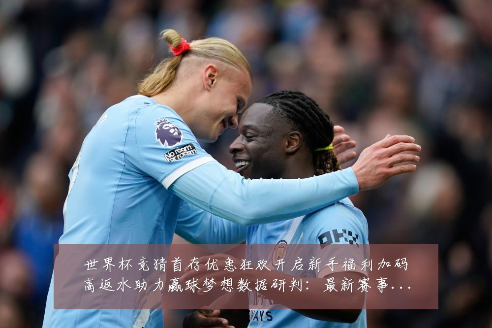 世界杯竞猜首存优惠狂欢开启新手福利加码高返水助力赢球梦想数据研判：最新赛事动态与深度分析
