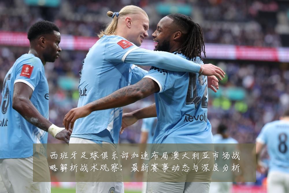西班牙足球俱乐部加速布局澳大利亚市场战略解析战术观察:最新赛事动态与深度分析