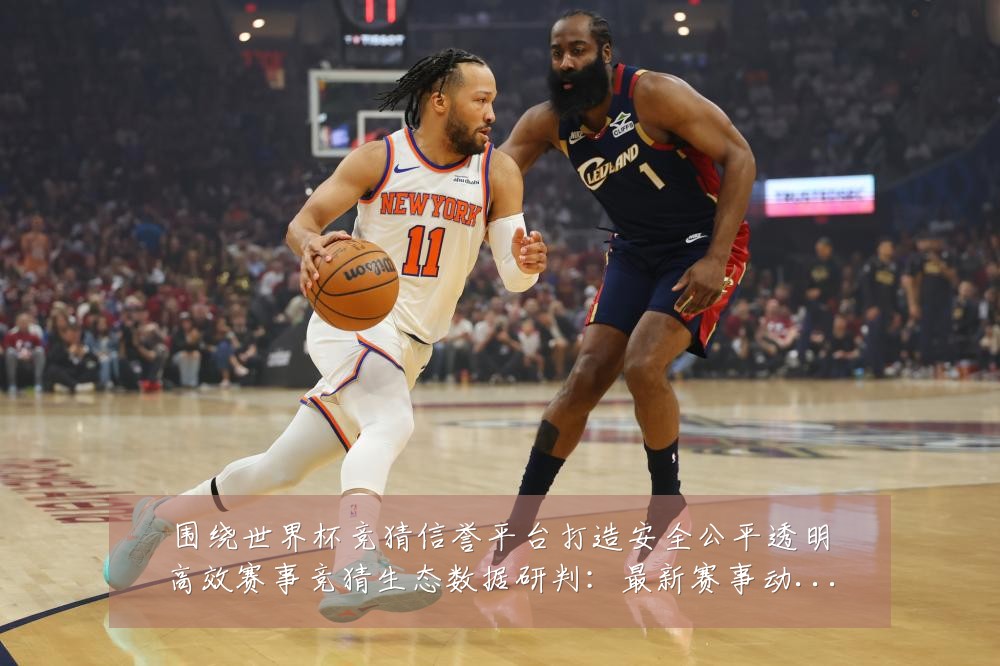 围绕世界杯竞猜信誉平台打造安全公平透明高效赛事竞猜生态数据研判:最新赛事动态与深度分析